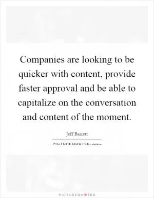 Companies are looking to be quicker with content, provide faster approval and be able to capitalize on the conversation and content of the moment Picture Quote #1