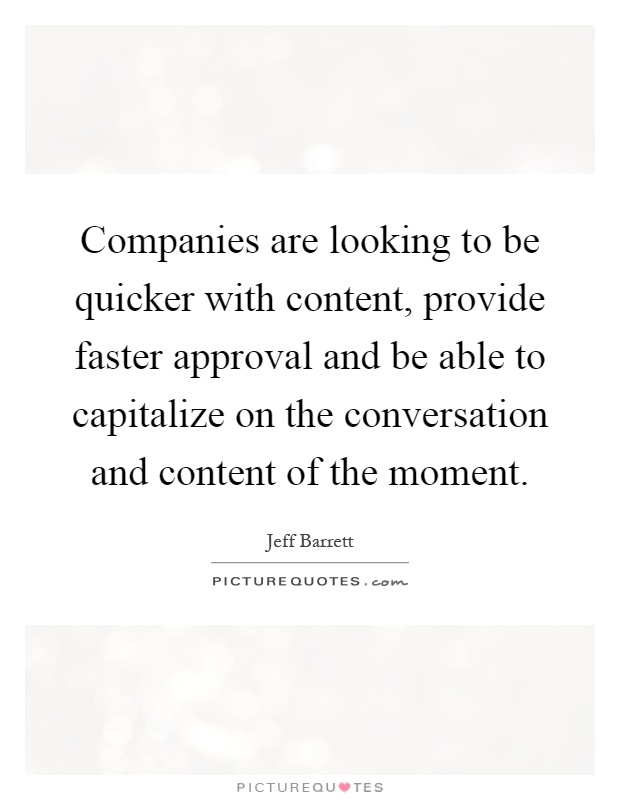 Companies are looking to be quicker with content, provide faster approval and be able to capitalize on the conversation and content of the moment Picture Quote #1
