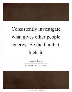 Consistently investigate what gives other people energy. Be the fan that fuels it Picture Quote #1