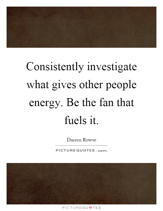 Consistently investigate what gives other people energy. Be the fan that fuels it Picture Quote #1