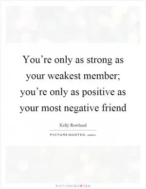 You’re only as strong as your weakest member; you’re only as positive as your most negative friend Picture Quote #1