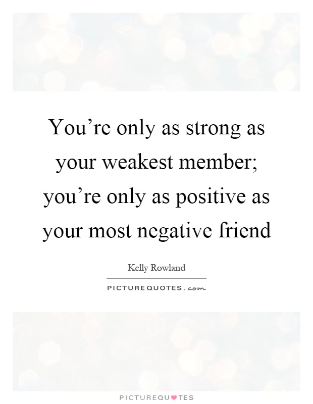 You're only as strong as your weakest member; you're only as positive as your most negative friend Picture Quote #1