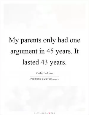 My parents only had one argument in 45 years. It lasted 43 years Picture Quote #1