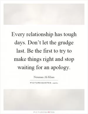 Every relationship has tough days. Don’t let the grudge last. Be the first to try to make things right and stop waiting for an apology Picture Quote #1