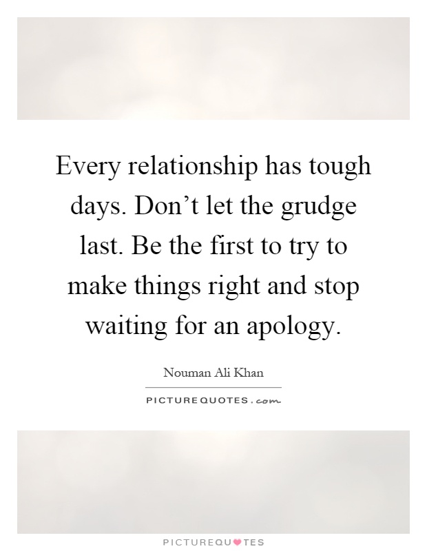 Every relationship has tough days. Don't let the grudge last. Be the first to try to make things right and stop waiting for an apology Picture Quote #1