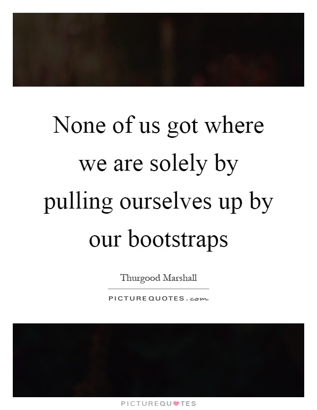 None of us got where we are solely by pulling ourselves up by our bootstraps Picture Quote #1