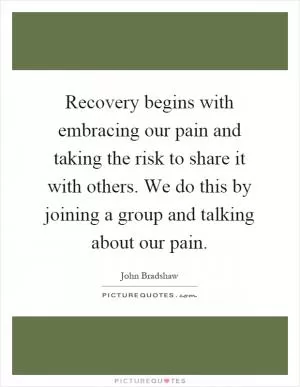 Recovery begins with embracing our pain and taking the risk to share it with others. We do this by joining a group and talking about our pain Picture Quote #1