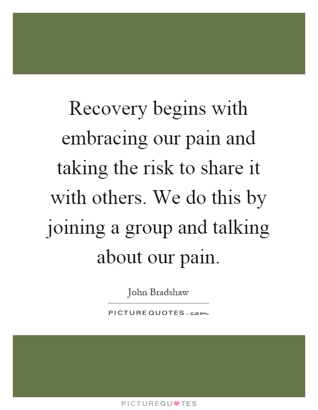 Recovery begins with embracing our pain and taking the risk to share it with others. We do this by joining a group and talking about our pain Picture Quote #1