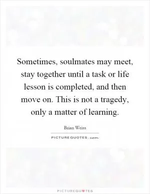 Sometimes, soulmates may meet, stay together until a task or life lesson is completed, and then move on. This is not a tragedy, only a matter of learning Picture Quote #1