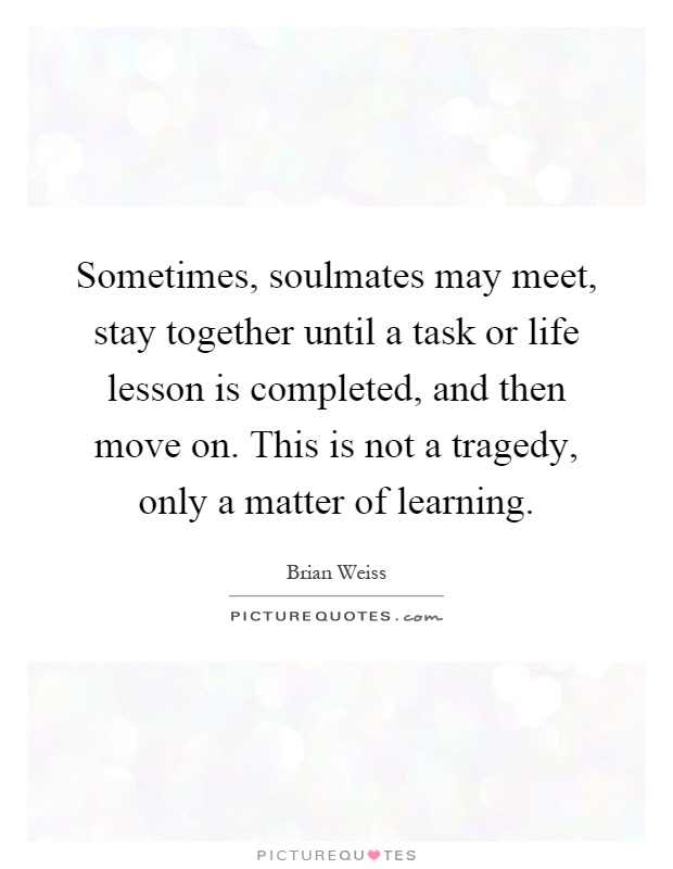 Sometimes, soulmates may meet, stay together until a task or life lesson is completed, and then move on. This is not a tragedy, only a matter of learning Picture Quote #1