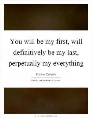 You will be my first, will definitively be my last, perpetually my everything Picture Quote #1