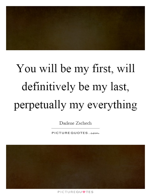 You will be my first, will definitively be my last, perpetually my everything Picture Quote #1