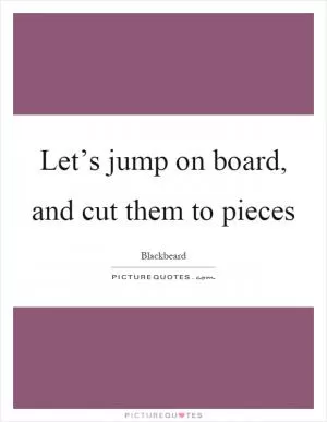 Let’s jump on board, and cut them to pieces Picture Quote #1