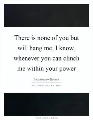There is none of you but will hang me, I know, whenever you can clinch me within your power Picture Quote #1