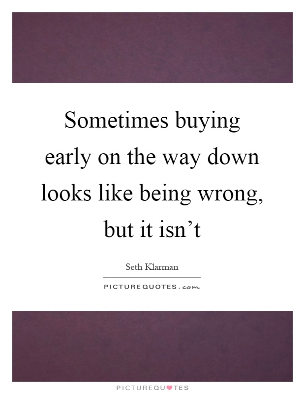 Sometimes buying early on the way down looks like being wrong, but it isn't Picture Quote #1