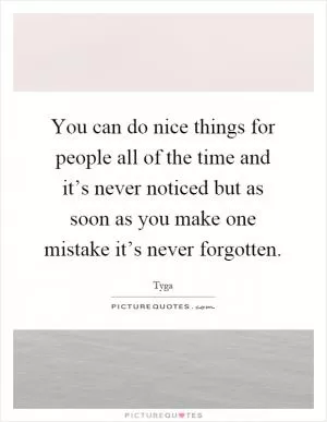 You can do nice things for people all of the time and it’s never noticed but as soon as you make one mistake it’s never forgotten Picture Quote #1