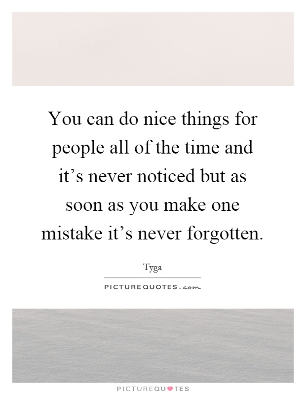 You can do nice things for people all of the time and it's never noticed but as soon as you make one mistake it's never forgotten Picture Quote #1
