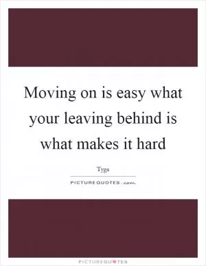 Moving on is easy what your leaving behind is what makes it hard Picture Quote #1