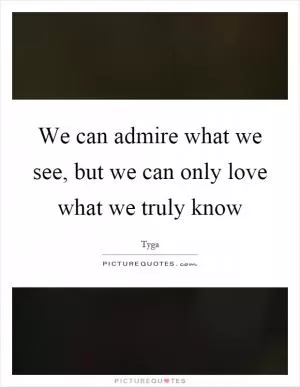 We can admire what we see, but we can only love what we truly know Picture Quote #1