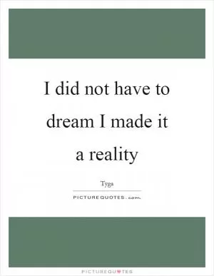 I did not have to dream I made it a reality Picture Quote #1