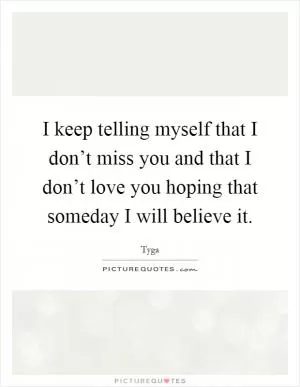 I keep telling myself that I don’t miss you and that I don’t love you hoping that someday I will believe it Picture Quote #1