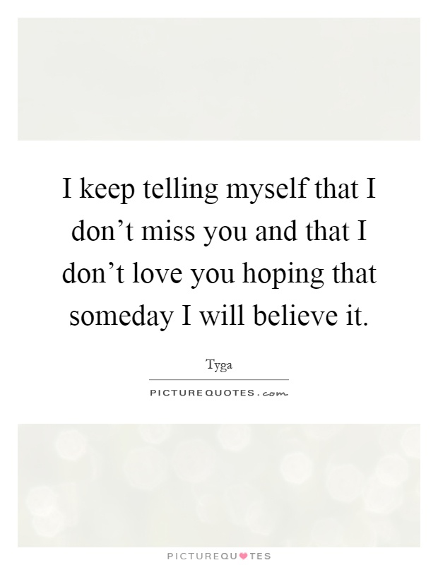 I keep telling myself that I don't miss you and that I don't love you hoping that someday I will believe it Picture Quote #1