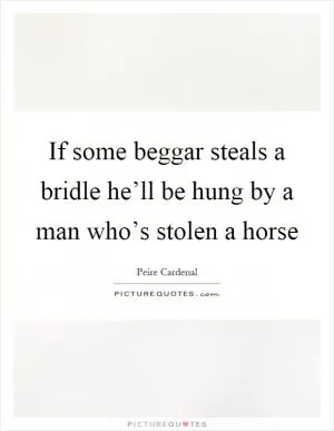 If some beggar steals a bridle he’ll be hung by a man who’s stolen a horse Picture Quote #1