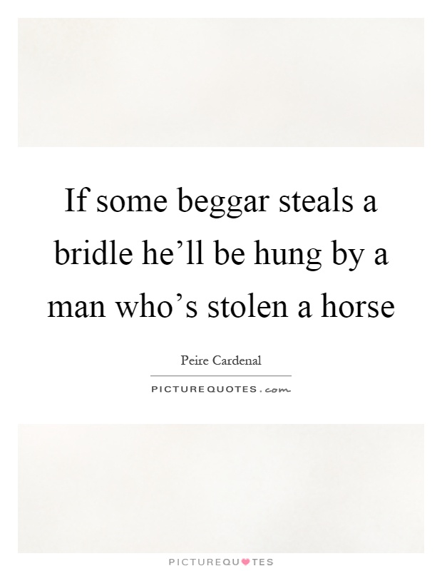 If some beggar steals a bridle he'll be hung by a man who's stolen a horse Picture Quote #1