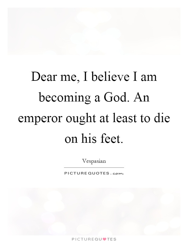 Dear me, I believe I am becoming a God. An emperor ought at least to die on his feet Picture Quote #1