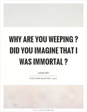 Why are you weeping? Did you imagine that I was immortal? Picture Quote #1