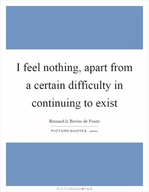 I feel nothing, apart from a certain difficulty in continuing to exist Picture Quote #1