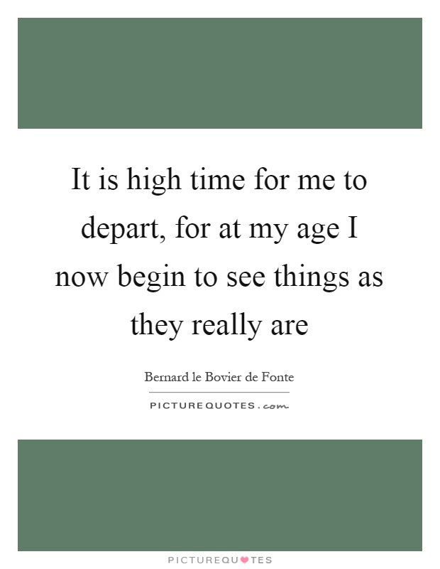 It is high time for me to depart, for at my age I now begin to see things as they really are Picture Quote #1