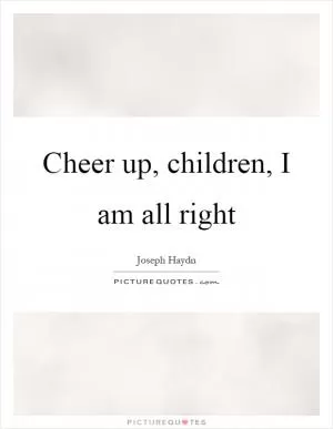 Cheer up, children, I am all right Picture Quote #1