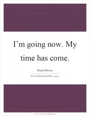 I’m going now. My time has come Picture Quote #1