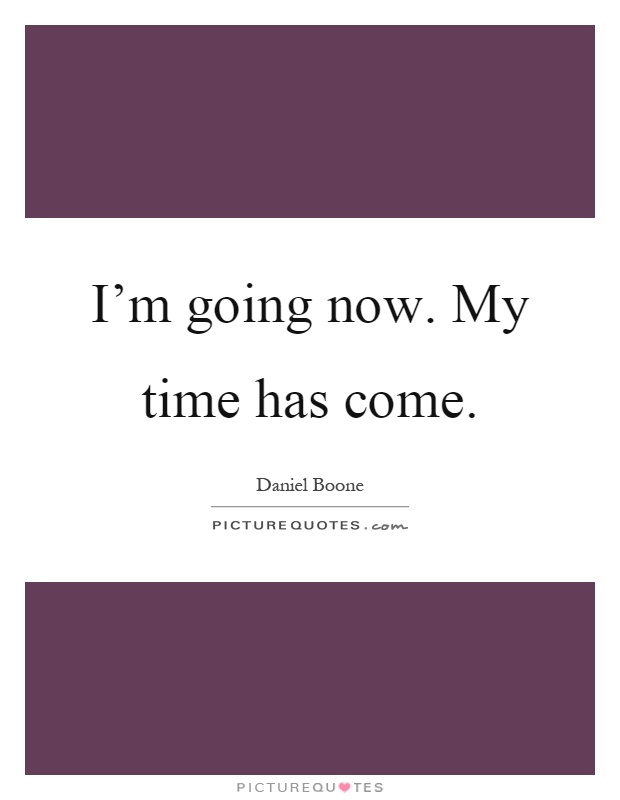 I'm going now. My time has come Picture Quote #1