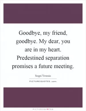 Goodbye, my friend, goodbye. My dear, you are in my heart. Predestined separation promises a future meeting Picture Quote #1