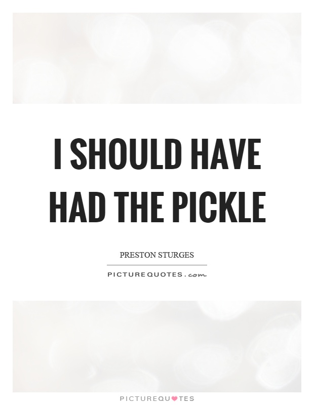 I should have had the pickle Picture Quote #1