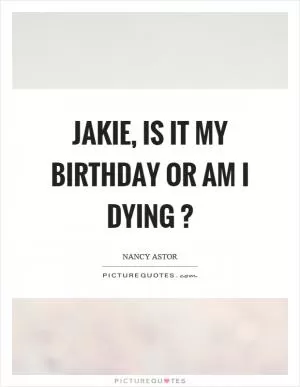 Jakie, is it my birthday or am I dying? Picture Quote #1
