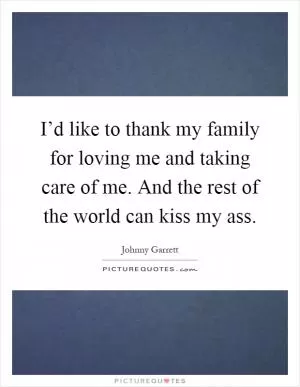 I’d like to thank my family for loving me and taking care of me. And the rest of the world can kiss my ass Picture Quote #1