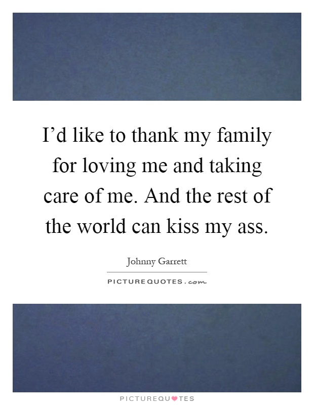 I'd like to thank my family for loving me and taking care of me. And the rest of the world can kiss my ass Picture Quote #1