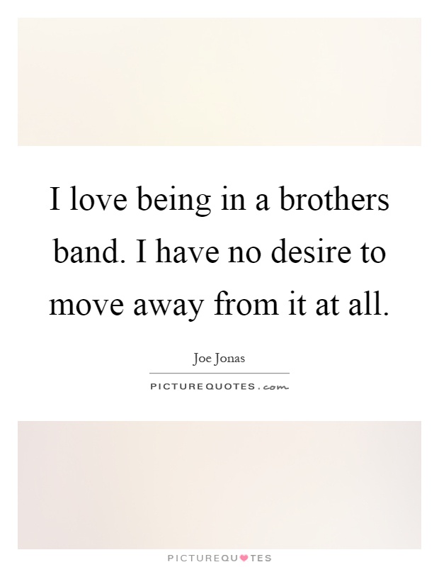 I love being in a brothers band. I have no desire to move away from it at all Picture Quote #1