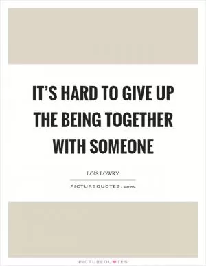 It’s hard to give up the being together with someone Picture Quote #1