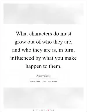 What characters do must grow out of who they are, and who they are is, in turn, influenced by what you make happen to them Picture Quote #1