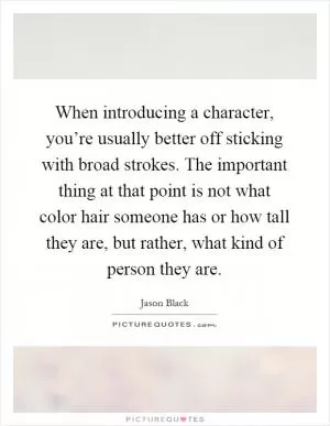 When introducing a character, you’re usually better off sticking with broad strokes. The important thing at that point is not what color hair someone has or how tall they are, but rather, what kind of person they are Picture Quote #1