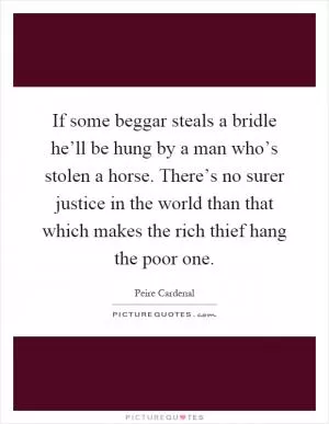 If some beggar steals a bridle he’ll be hung by a man who’s stolen a horse. There’s no surer justice in the world than that which makes the rich thief hang the poor one Picture Quote #1