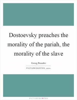 Dostoevsky preaches the morality of the pariah, the morality of the slave Picture Quote #1