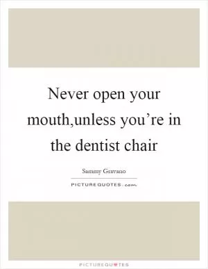Never open your mouth,unless you’re in the dentist chair Picture Quote #1