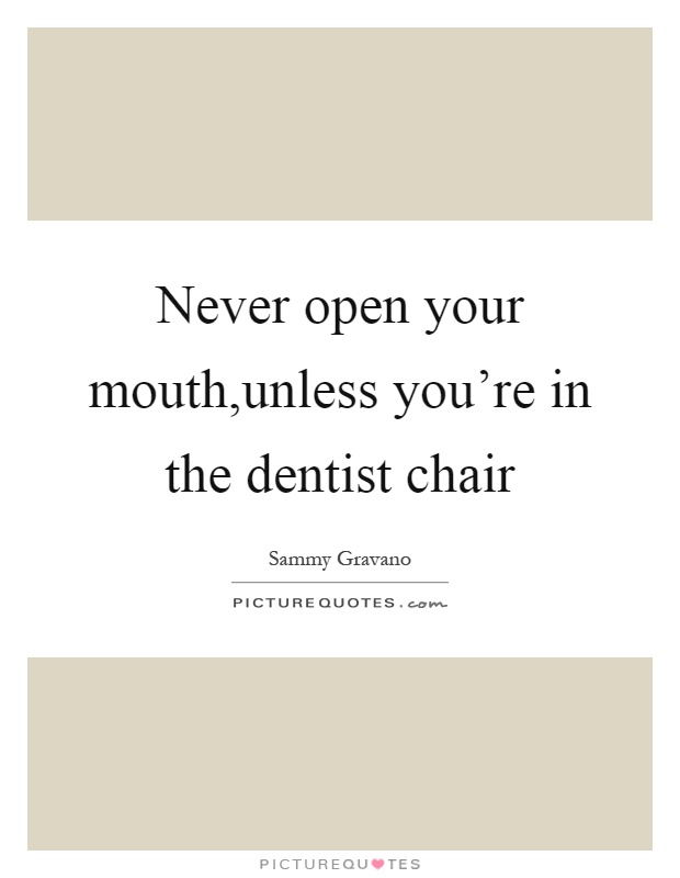 Never open your mouth,unless you're in the dentist chair Picture Quote #1
