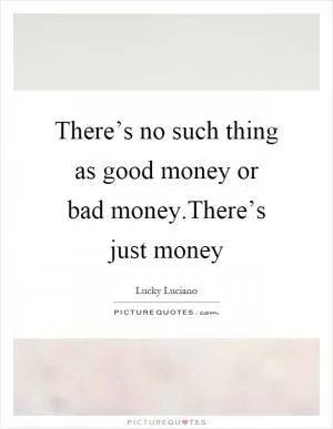 There’s no such thing as good money or bad money.There’s just money Picture Quote #1