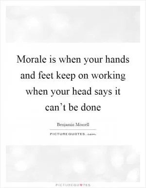 Morale is when your hands and feet keep on working when your head says it can’t be done Picture Quote #1